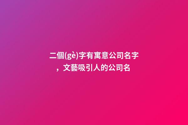 二個(gè)字有寓意公司名字，文藝吸引人的公司名